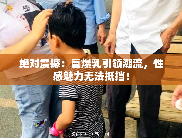 绝对震撼：巨爆乳引领潮流，性感魅力无法抵挡！