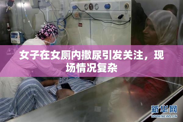 女子在女厕内撒尿引发关注，现场情况复杂