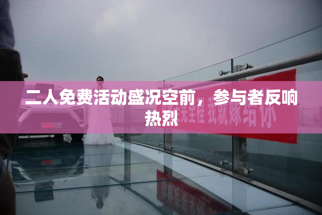 二人免费活动盛况空前，参与者反响热烈