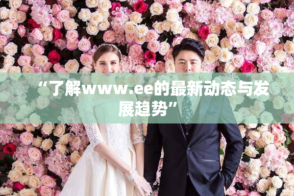 “了解www.ee的最新动态与发展趋势”