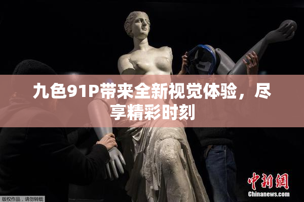 九色91P带来全新视觉体验，尽享精彩时刻