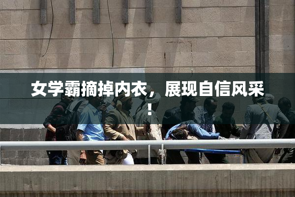 女学霸摘掉内衣，展现自信风采！