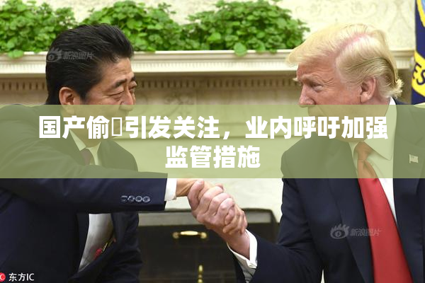 国产偷抇引发关注，业内呼吁加强监管措施