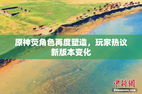 原神荧角色再度塑造，玩家热议新版本变化