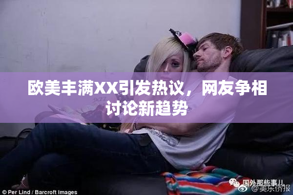欧美丰满XX引发热议，网友争相讨论新趋势