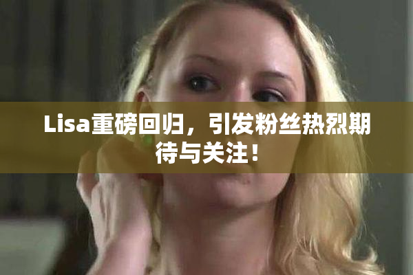 Lisa重磅回归，引发粉丝热烈期待与关注！
