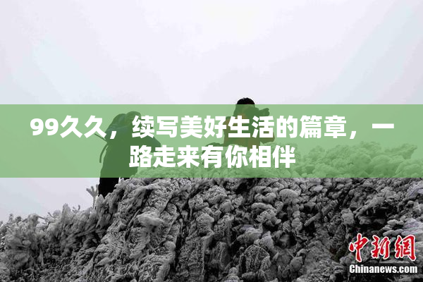99久久，续写美好生活的篇章，一路走来有你相伴