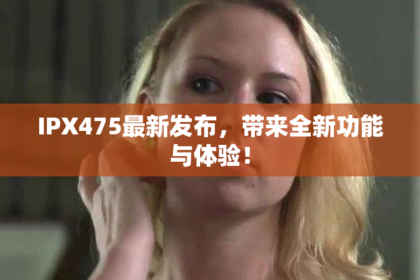 IPX475最新发布，带来全新功能与体验！