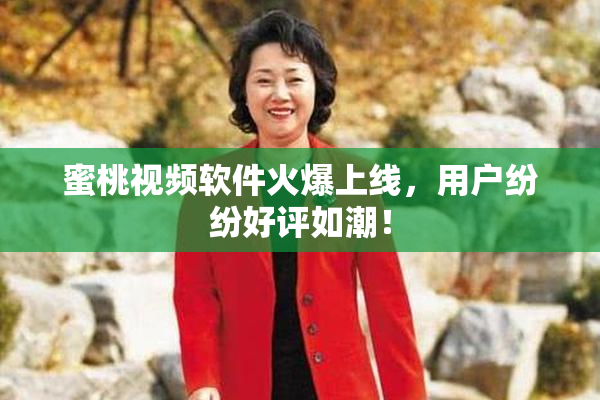 蜜桃视频软件火爆上线，用户纷纷好评如潮！