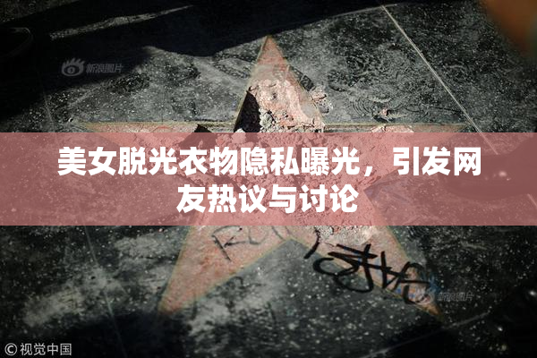 美女脱光衣物隐私曝光，引发网友热议与讨论