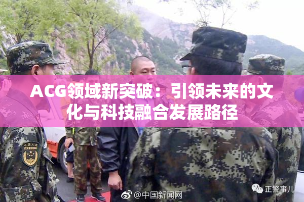 ACG领域新突破：引领未来的文化与科技融合发展路径