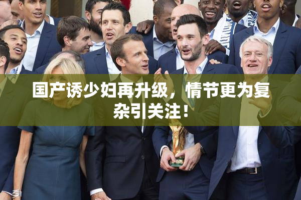 国产诱少妇再升级，情节更为复杂引关注！