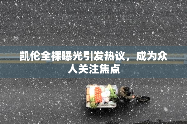 凯伦全裸曝光引发热议，成为众人关注焦点