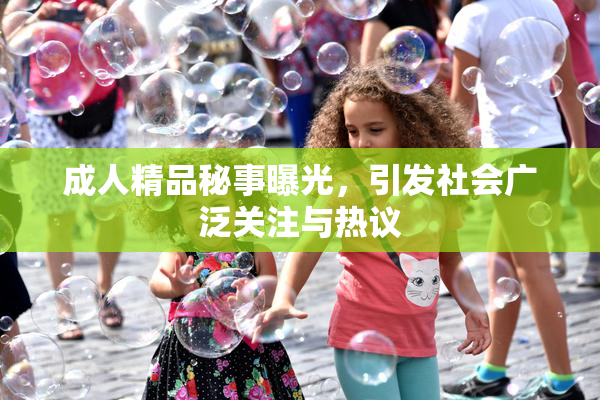 成人精品秘事曝光，引发社会广泛关注与热议