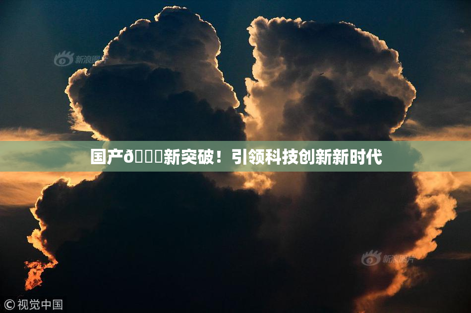 国产🔞新突破！引领科技创新新时代