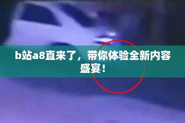 b站a8直来了，带你体验全新内容盛宴！
