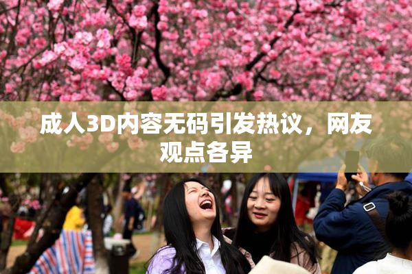 成人3D内容无码引发热议，网友观点各异