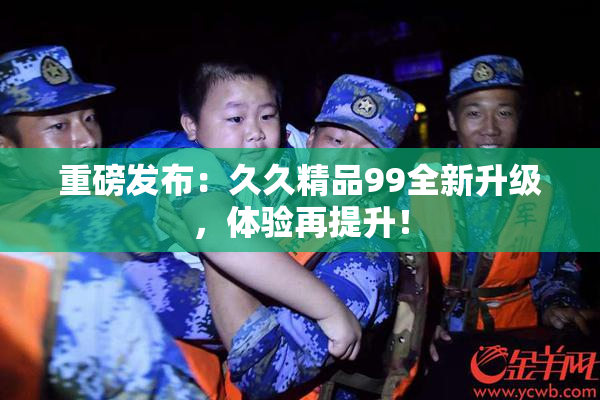 重磅发布：久久精品99全新升级，体验再提升！