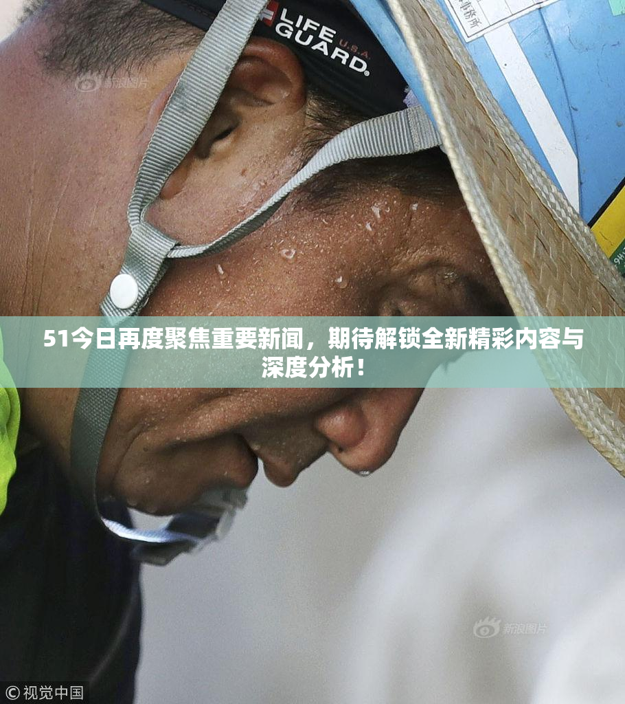 51今日再度聚焦重要新闻，期待解锁全新精彩内容与深度分析！