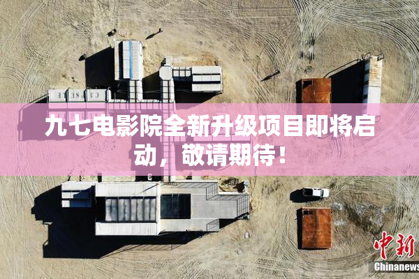 九七电影院全新升级项目即将启动，敬请期待！
