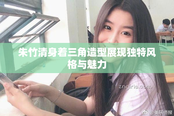 朱竹清身着三角造型展现独特风格与魅力