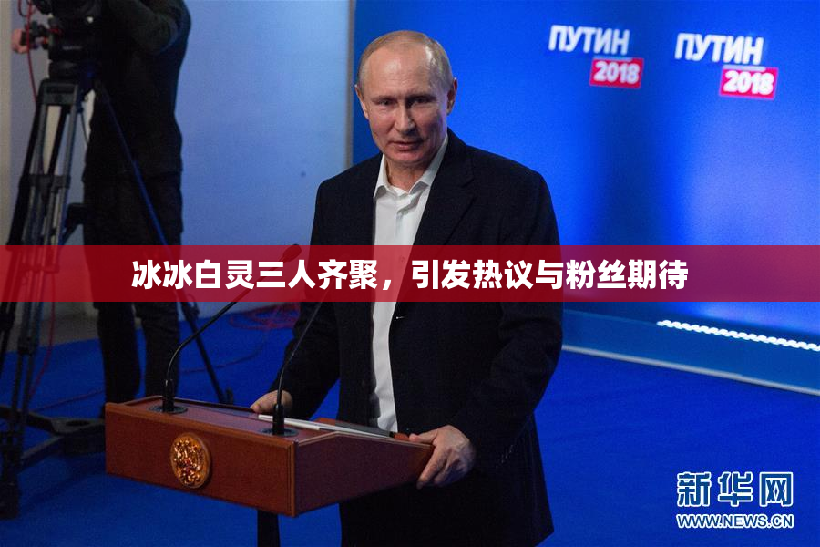 冰冰白灵三人齐聚，引发热议与粉丝期待