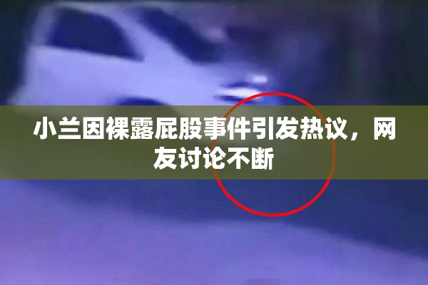小兰因裸露屁股事件引发热议，网友讨论不断