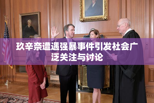 玖辛奈遭遇强暴事件引发社会广泛关注与讨论