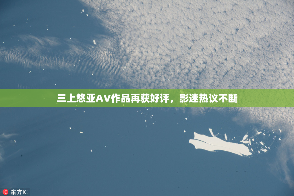 三上悠亚AV作品再获好评，影迷热议不断