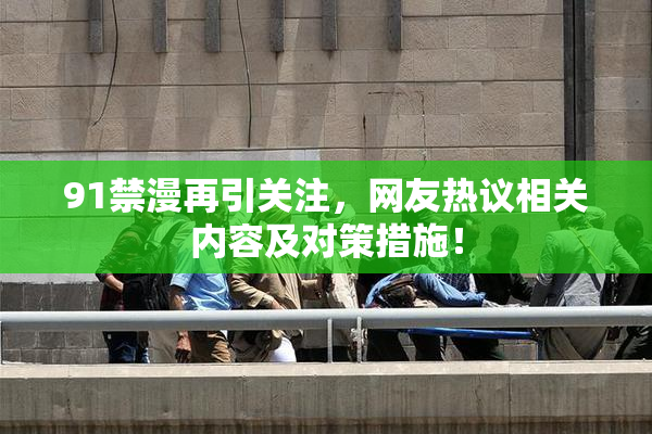 91禁漫再引关注，网友热议相关内容及对策措施！