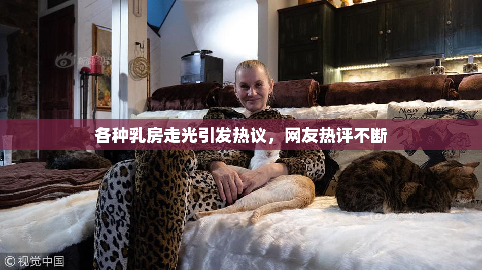 各种乳房走光引发热议，网友热评不断