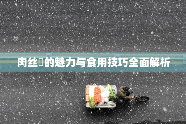 肉丝祙的魅力与食用技巧全面解析