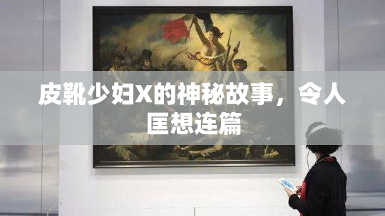 皮靴少妇X的神秘故事，令人匡想连篇