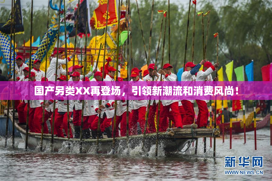 国产另类XX再登场，引领新潮流和消费风尚！