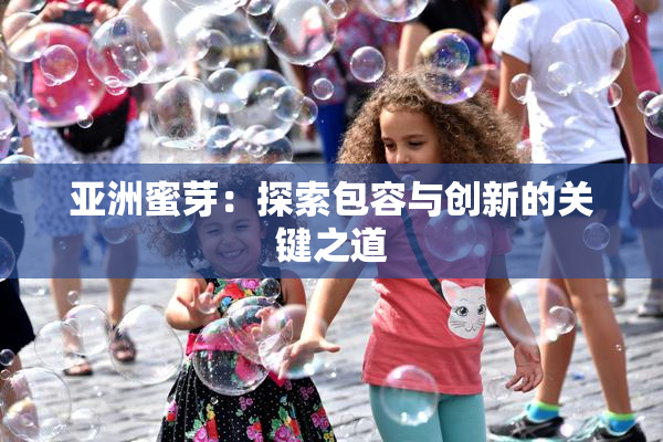 亚洲蜜芽：探索包容与创新的关键之道