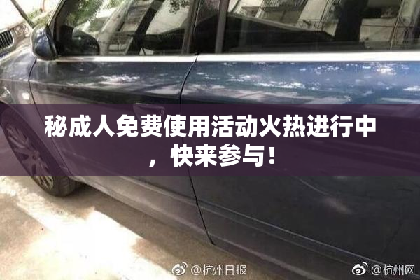秘成人免费使用活动火热进行中，快来参与！