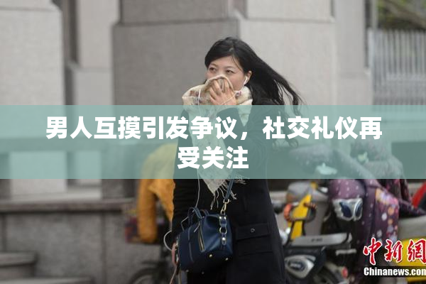 男人互摸引发争议，社交礼仪再受关注