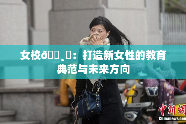 女校🌸‌：打造新女性的教育典范与未来方向