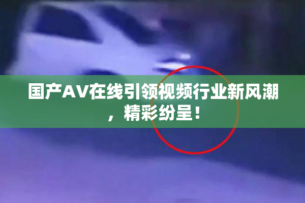 国产AV在线引领视频行业新风潮，精彩纷呈！