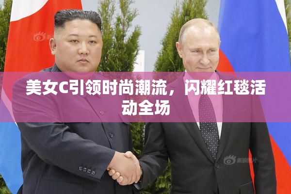 美女C引领时尚潮流，闪耀红毯活动全场