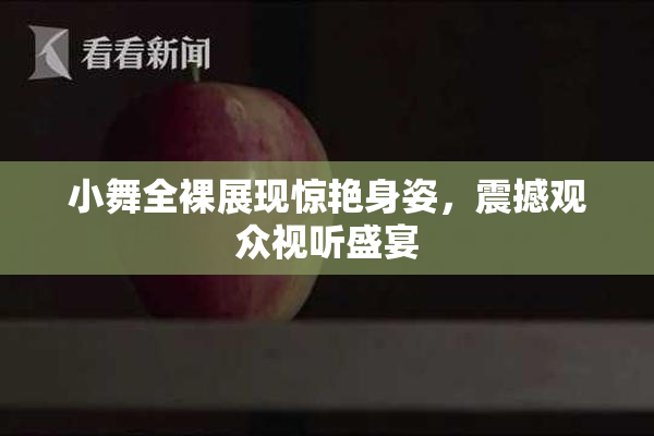 小舞全裸展现惊艳身姿，震撼观众视听盛宴