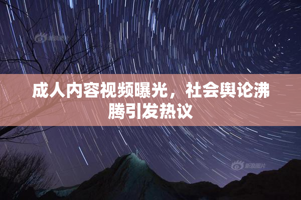 成人内容视频曝光，社会舆论沸腾引发热议