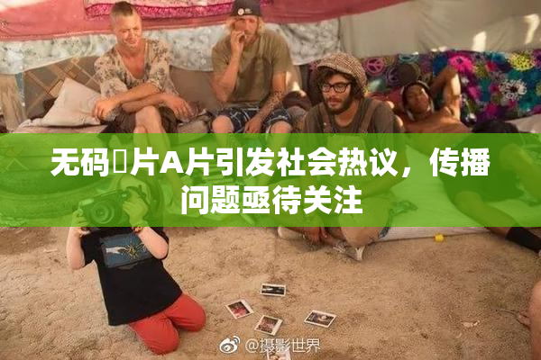 无码婬片A片引发社会热议，传播问题亟待关注
