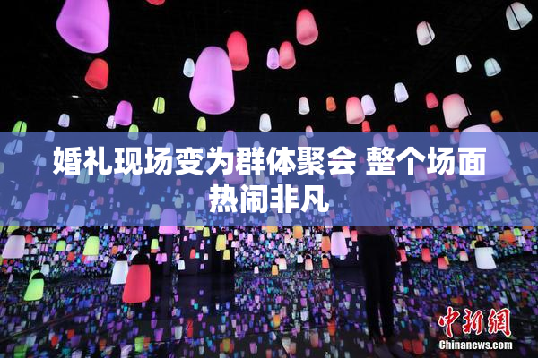 婚礼现场变为群体聚会 整个场面热闹非凡