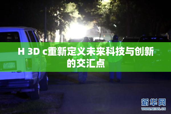 H 3D c重新定义未来科技与创新的交汇点