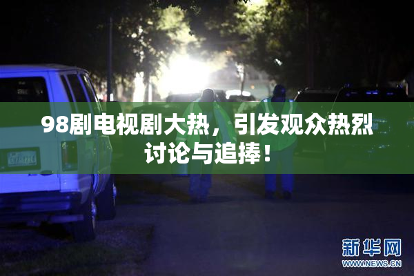 98剧电视剧大热，引发观众热烈讨论与追捧！