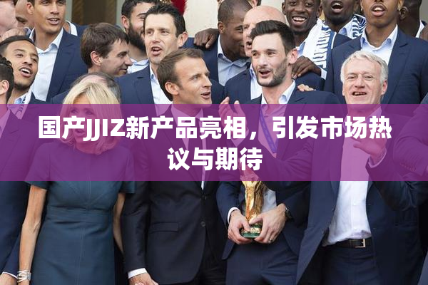 国产JJIZ新产品亮相，引发市场热议与期待