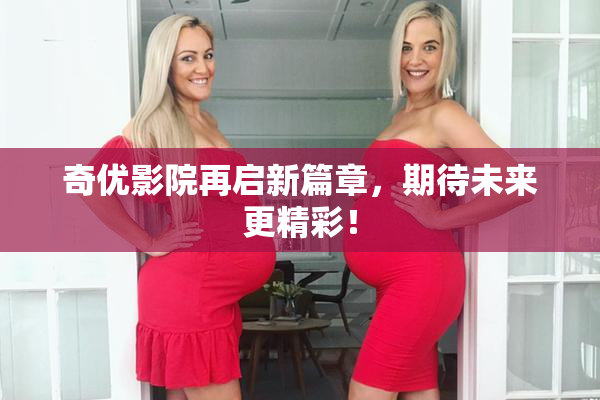 奇优影院再启新篇章，期待未来更精彩！