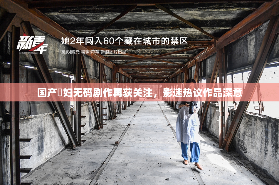国产婬妇无码剧作再获关注，影迷热议作品深意