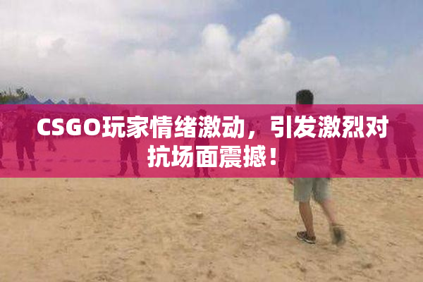 CSGO玩家情绪激动，引发激烈对抗场面震撼！